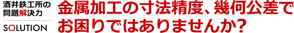 金属加工の寸法精度、幾何公差でお困りではありませんか？　酒井鉄工所の問題解決力[SOLUTION]