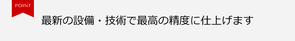 最新の設備・技術で最高の精度に仕上げます