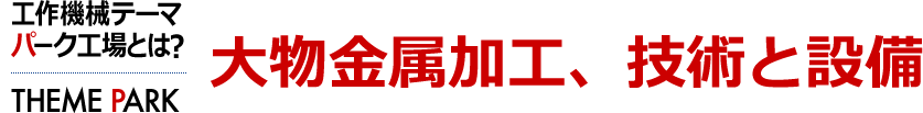 大物金属加工、技術と設備　工作機械テーマパーク工場とは？ [THEME PARK]