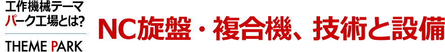 ＮＣ旋盤・複合機、技術と設備　工作機械テーマパーク工場とは？ [THEME PARK]