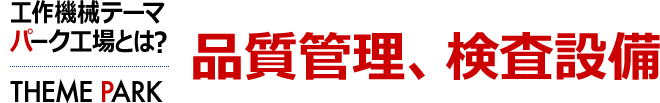 品質管理、検査設備　工作機械テーマパーク工場とは？ [THEME PARK]